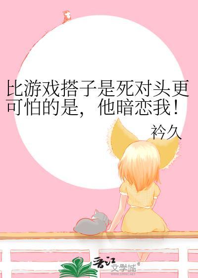 比游戏搭子是死对头更可怕的是，他暗恋我！